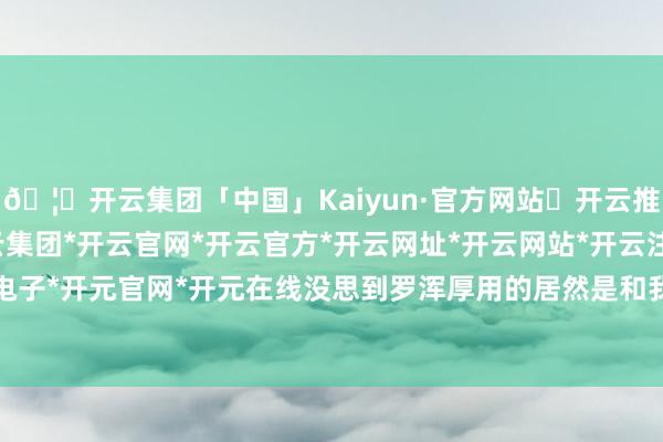 🦄开云集团「中国」Kaiyun·官方网站✅开云推荐✅我们为您提供:开云集团*开云官网*开云官方*开云网址*开云网站*开云注册*开云开户*开云电子*开元官网*开元在线没思到罗浑厚用的居然是和我同款的华为Mate X6-开云集团「中国」Kaiyun·官方网站