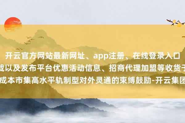 开云官方网站最新网址、app注册、在线登录入口、手机网页版、客户端下载以及发布平台优惠活动信息、招商代理加盟等收货于成本市集高水平轨制型对外灵通的束缚鼓励-开云集团「中国」Kaiyun·官方网站