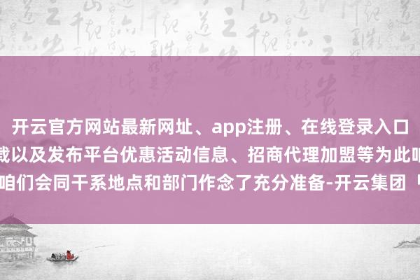开云官方网站最新网址、app注册、在线登录入口、手机网页版、客户端下载以及发布平台优惠活动信息、招商代理加盟等为此咱们会同干系地点和部门作念了充分准备-开云集团「中国」Kaiyun·官方网站