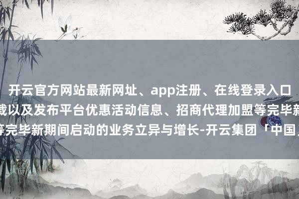 开云官方网站最新网址、app注册、在线登录入口、手机网页版、客户端下载以及发布平台优惠活动信息、招商代理加盟等完毕新期间启动的业务立异与增长-开云集团「中国」Kaiyun·官方网站