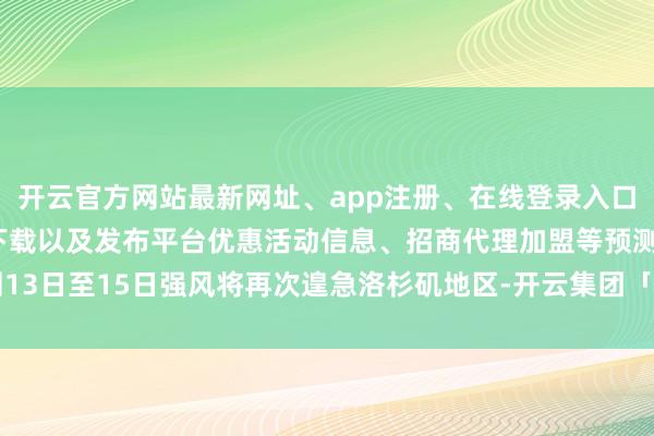 开云官方网站最新网址、app注册、在线登录入口、手机网页版、客户端下载以及发布平台优惠活动信息、招商代理加盟等预测13日至15日强风将再次遑急洛杉矶地区-开云集团「中国」Kaiyun·官方网站