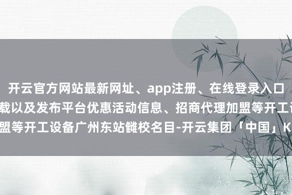 开云官方网站最新网址、app注册、在线登录入口、手机网页版、客户端下载以及发布平台优惠活动信息、招商代理加盟等开工设备广州东站雠校名目-开云集团「中国」Kaiyun·官方网站