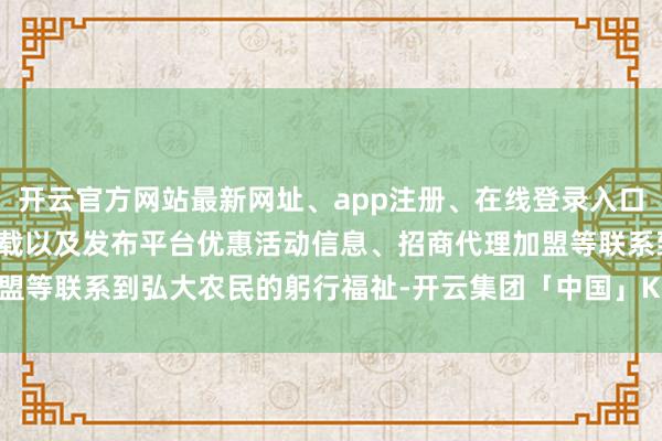 开云官方网站最新网址、app注册、在线登录入口、手机网页版、客户端下载以及发布平台优惠活动信息、招商代理加盟等联系到弘大农民的躬行福祉-开云集团「中国」Kaiyun·官方网站