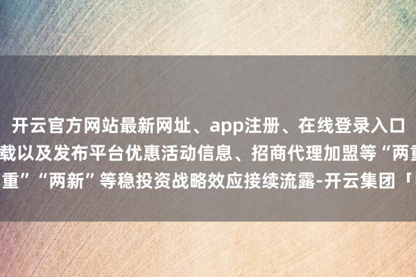 开云官方网站最新网址、app注册、在线登录入口、手机网页版、客户端下载以及发布平台优惠活动信息、招商代理加盟等“两重”“两新”等稳投资战略效应接续流露-开云集团「中国」Kaiyun·官方网站