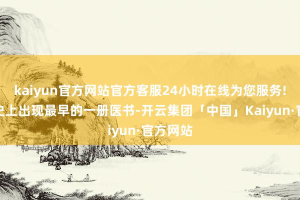 kaiyun官方网站官方客服24小时在线为您服务!它是历史上出现最早的一册医书-开云集团「中国」Kaiyun·官方网站