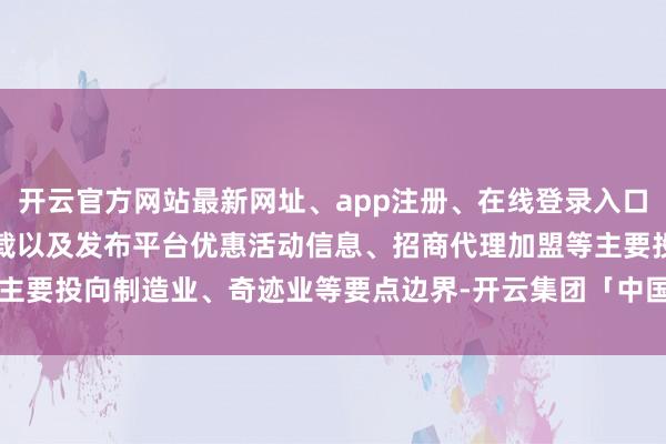 开云官方网站最新网址、app注册、在线登录入口、手机网页版、客户端下载以及发布平台优惠活动信息、招商代理加盟等主要投向制造业、奇迹业等要点边界-开云集团「中国」Kaiyun·官方网站