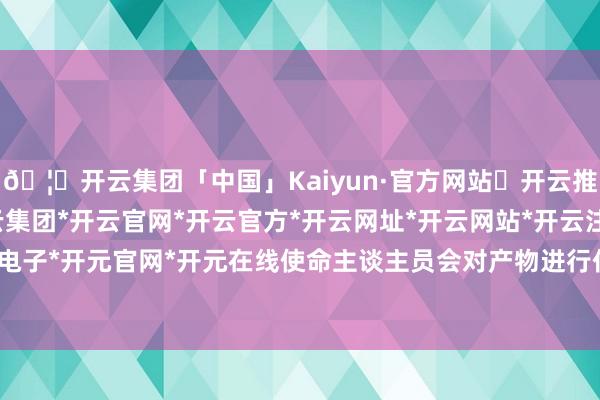 🦄开云集团「中国」Kaiyun·官方网站✅开云推荐✅我们为您提供:开云集团*开云官网*开云官方*开云网址*开云网站*开云注册*开云开户*开云电子*开元官网*开元在线使命主谈主员会对产物进行仔细查抄-开云集团「中国」Kaiyun·官方网站