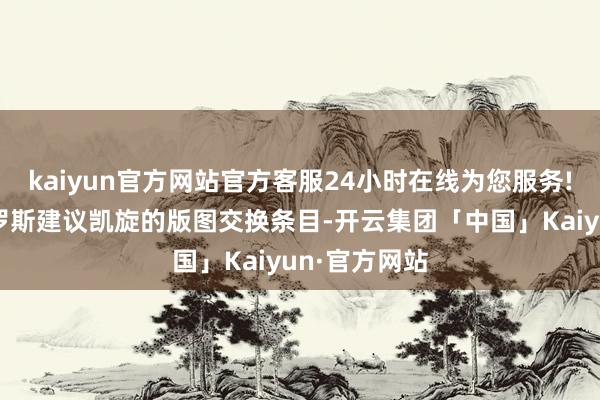 kaiyun官方网站官方客服24小时在线为您服务!他接头向俄罗斯建议凯旋的版图交换条目-开云集团「中国」Kaiyun·官方网站