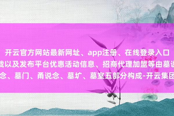 开云官方网站最新网址、app注册、在线登录入口、手机网页版、客户端下载以及发布平台优惠活动信息、招商代理加盟等由墓说念、墓门、甬说念、墓圹、墓室五部分构成-开云集团「中国」Kaiyun·官方网站
