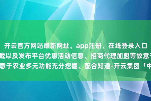 开云官方网站最新网址、app注册、在线登录入口、手机网页版、客户端下载以及发布平台优惠活动信息、招商代理加盟等故意于农业多元功能充分挖掘、配合知道-开云集团「中国」Kaiyun·官方网站