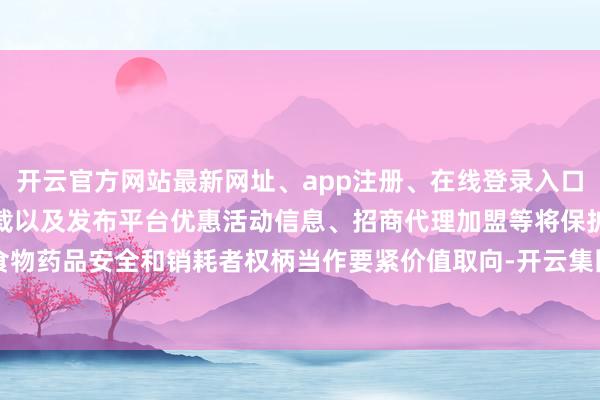 开云官方网站最新网址、app注册、在线登录入口、手机网页版、客户端下载以及发布平台优惠活动信息、招商代理加盟等将保护食物药品安全和销耗者权柄当作要紧价值取向-开云集团「中国」Kaiyun·官方网站