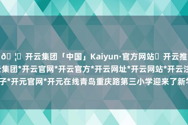 🦄开云集团「中国」Kaiyun·官方网站✅开云推荐✅我们为您提供:开云集团*开云官网*开云官方*开云网址*开云网站*开云注册*开云开户*开云电子*开元官网*开元在线青岛重庆路第三小学迎来了新学期开学第一天-开云集团「中国」Kaiyun·官方网站