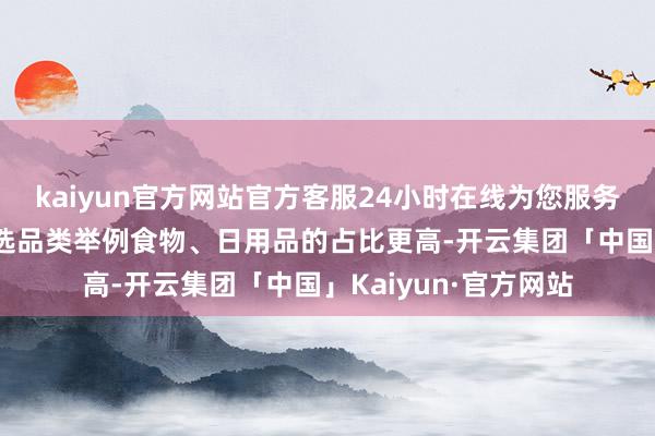 kaiyun官方网站官方客服24小时在线为您服务!但比拟抖音平台必选品类举例食物、日用品的占比更高-开云集团「中国」Kaiyun·官方网站