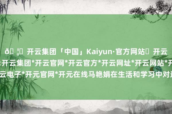 🦄开云集团「中国」Kaiyun·官方网站✅开云推荐✅我们为您提供:开云集团*开云官网*开云官方*开云网址*开云网站*开云注册*开云开户*开云电子*开元官网*开元在线马艳娟在生活和学习中对这些孩子极端热心和防备-开云集团「中国」Kaiyun·官方网站