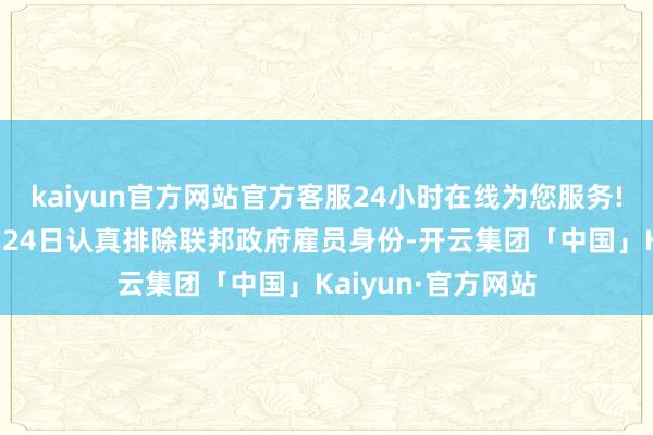 kaiyun官方网站官方客服24小时在线为您服务!被裁职工将于4月24日认真排除联邦政府雇员身份-开云集团「中国」Kaiyun·官方网站
