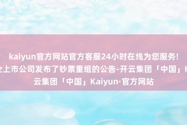kaiyun官方网站官方客服24小时在线为您服务!共有200家央国企上市公司发布了钞票重组的公告-开云集团「中国」Kaiyun·官方网站
