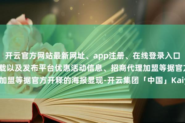 开云官方网站最新网址、app注册、在线登录入口、手机网页版、客户端下载以及发布平台优惠活动信息、招商代理加盟等据官方开释的海报显现-开云集团「中国」Kaiyun·官方网站