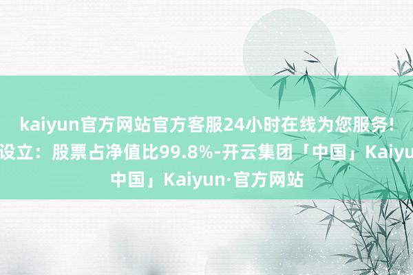 kaiyun官方网站官方客服24小时在线为您服务!该基金钞票设立：股票占净值比99.8%-开云集团「中国」Kaiyun·官方网站