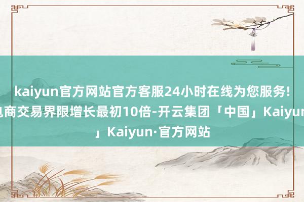 kaiyun官方网站官方客服24小时在线为您服务!我国跨境电商交易界限增长最初10倍-开云集团「中国」Kaiyun·官方网站