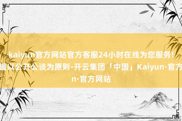 kaiyun官方网站官方客服24小时在线为您服务!将坚握以公开公谈为原则-开云集团「中国」Kaiyun·官方网站