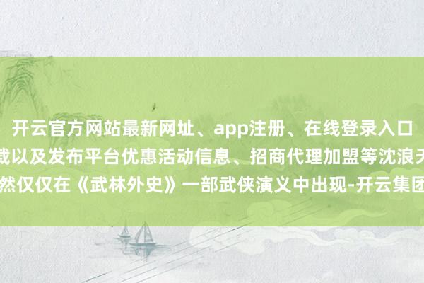 开云官方网站最新网址、app注册、在线登录入口、手机网页版、客户端下载以及发布平台优惠活动信息、招商代理加盟等沈浪天然仅仅在《武林外史》一部武侠演义中出现-开云集团「中国」Kaiyun·官方网站