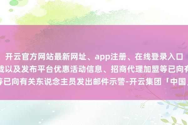 开云官方网站最新网址、app注册、在线登录入口、手机网页版、客户端下载以及发布平台优惠活动信息、招商代理加盟等已向有关东说念主员发出邮件示警-开云集团「中国」Kaiyun·官方网站