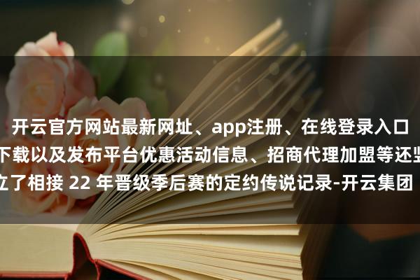 开云官方网站最新网址、app注册、在线登录入口、手机网页版、客户端下载以及发布平台优惠活动信息、招商代理加盟等还竖立了相接 22 年晋级季后赛的定约传说记录-开云集团「中国」Kaiyun·官方网站