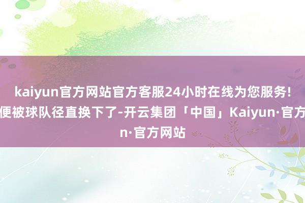 kaiyun官方网站官方客服24小时在线为您服务!布朗便被球队径直换下了-开云集团「中国」Kaiyun·官方网站
