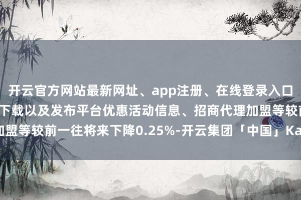开云官方网站最新网址、app注册、在线登录入口、手机网页版、客户端下载以及发布平台优惠活动信息、招商代理加盟等较前一往将来下降0.25%-开云集团「中国」Kaiyun·官方网站