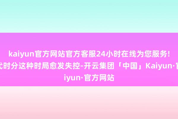 kaiyun官方网站官方客服24小时在线为您服务!到了五代时分这种时局愈发失控-开云集团「中国」Kaiyun·官方网站