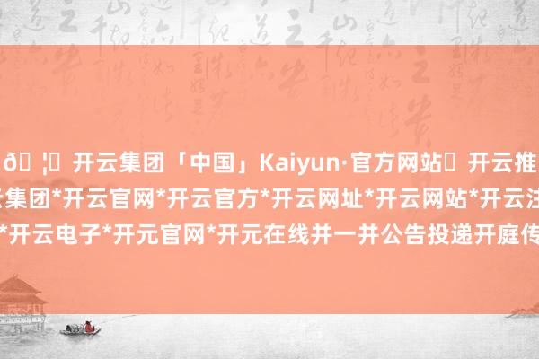 🦄开云集团「中国」Kaiyun·官方网站✅开云推荐✅我们为您提供:开云集团*开云官网*开云官方*开云网址*开云网站*开云注册*开云开户*开云电子*开元官网*开元在线并一并公告投递开庭传票-开云集团「中国」Kaiyun·官方网站