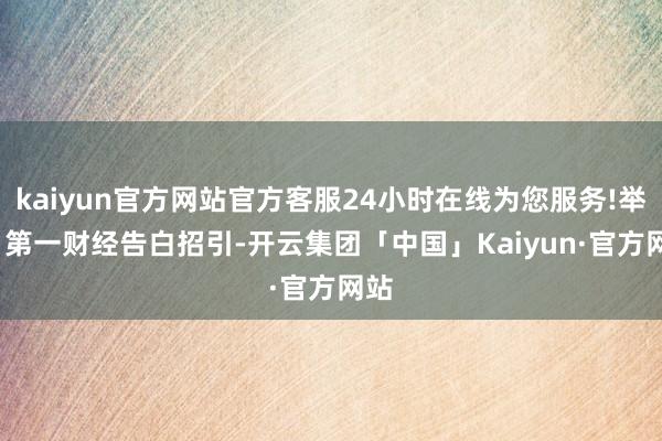 kaiyun官方网站官方客服24小时在线为您服务!举报  第一财经告白招引-开云集团「中国」Kaiyun·官方网站