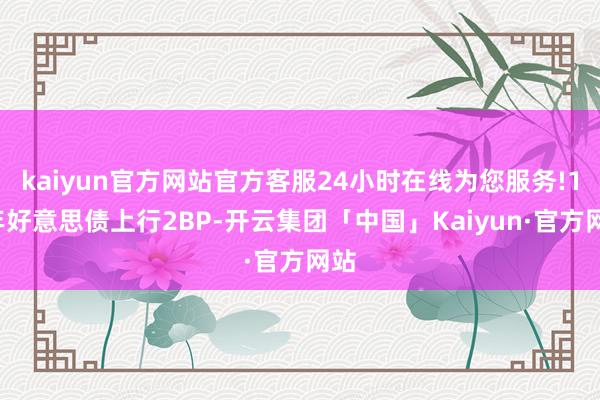 kaiyun官方网站官方客服24小时在线为您服务!10年好意思债上行2BP-开云集团「中国」Kaiyun·官方网站