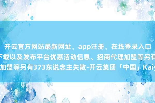 开云官方网站最新网址、app注册、在线登录入口、手机网页版、客户端下载以及发布平台优惠活动信息、招商代理加盟等另有373东说念主失散-开云集团「中国」Kaiyun·官方网站