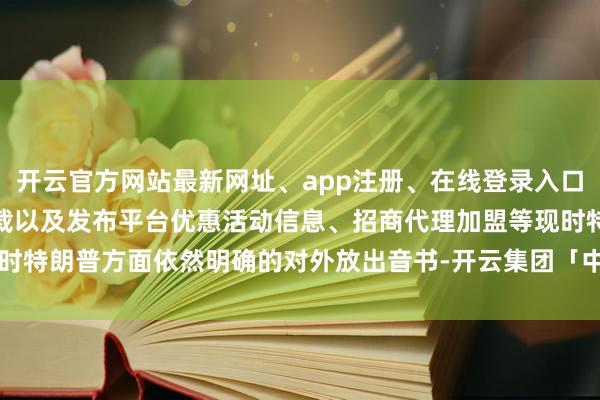 开云官方网站最新网址、app注册、在线登录入口、手机网页版、客户端下载以及发布平台优惠活动信息、招商代理加盟等现时特朗普方面依然明确的对外放出音书-开云集团「中国」Kaiyun·官方网站