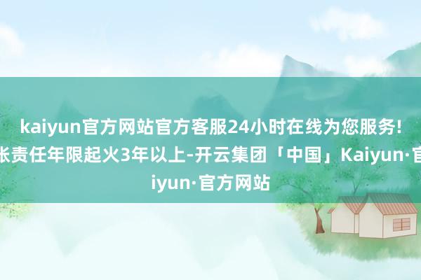 kaiyun官方网站官方客服24小时在线为您服务!同期小张责任年限起火3年以上-开云集团「中国」Kaiyun·官方网站