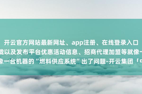 开云官方网站最新网址、app注册、在线登录入口、手机网页版、客户端下载以及发布平台优惠活动信息、招商代理加盟等就像一台机器的“燃料供应系统”出了问题-开云集团「中国」Kaiyun·官方网站