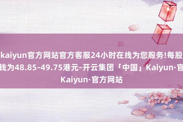 kaiyun官方网站官方客服24小时在线为您服务!每股回购价钱为48.85-49.75港元-开云集团「中国」Kaiyun·官方网站