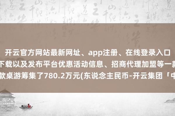 开云官方网站最新网址、app注册、在线登录入口、手机网页版、客户端下载以及发布平台优惠活动信息、招商代理加盟等一款桌游筹集了780.2万元(东说念主民币-开云集团「中国」Kaiyun·官方网站