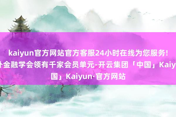 kaiyun官方网站官方客服24小时在线为您服务!上海浦东海外金融学会领有千家会员单元-开云集团「中国」Kaiyun·官方网站