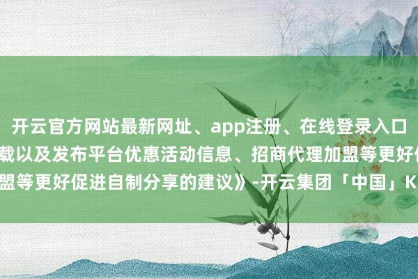 开云官方网站最新网址、app注册、在线登录入口、手机网页版、客户端下载以及发布平台优惠活动信息、招商代理加盟等更好促进自制分享的建议》-开云集团「中国」Kaiyun·官方网站