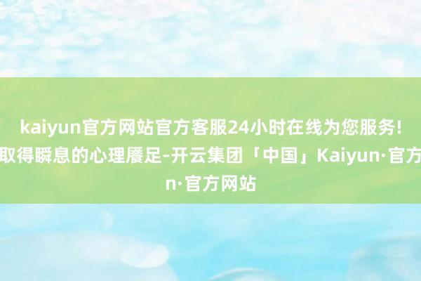 kaiyun官方网站官方客服24小时在线为您服务!从而取得瞬息的心理餍足-开云集团「中国」Kaiyun·官方网站
