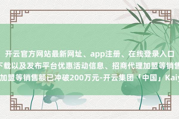 开云官方网站最新网址、app注册、在线登录入口、手机网页版、客户端下载以及发布平台优惠活动信息、招商代理加盟等销售额已冲破200万元-开云集团「中国」Kaiyun·官方网站