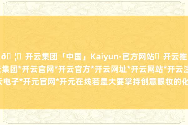 🦄开云集团「中国」Kaiyun·官方网站✅开云推荐✅我们为您提供:开云集团*开云官网*开云官方*开云网址*开云网站*开云注册*开云开户*开云电子*开元官网*开元在线若是大要掌持创意眼妆的化妆技巧-开云集团「中国」Kaiyun·官方网站