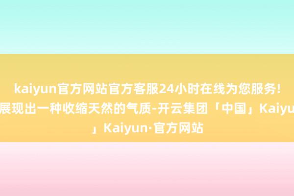 kaiyun官方网站官方客服24小时在线为您服务!同期也简略展现出一种收缩天然的气质-开云集团「中国」Kaiyun·官方网站