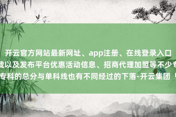 开云官方网站最新网址、app注册、在线登录入口、手机网页版、客户端下载以及发布平台优惠活动信息、招商代理加盟等不少专科的总分与单科线也有不同经过的下落-开云集团「中国」Kaiyun·官方网站