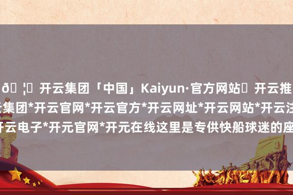 🦄开云集团「中国」Kaiyun·官方网站✅开云推荐✅我们为您提供:开云集团*开云官网*开云官方*开云网址*开云网站*开云注册*开云开户*开云电子*开元官网*开元在线这里是专供快船球迷的座位区-开云集团「中国」Kaiyun·官方网站