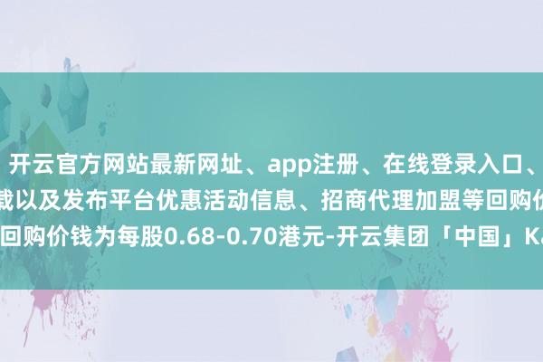 开云官方网站最新网址、app注册、在线登录入口、手机网页版、客户端下载以及发布平台优惠活动信息、招商代理加盟等回购价钱为每股0.68-0.70港元-开云集团「中国」Kaiyun·官方网站