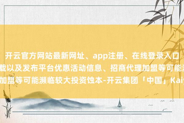 开云官方网站最新网址、app注册、在线登录入口、手机网页版、客户端下载以及发布平台优惠活动信息、招商代理加盟等可能濒临较大投资蚀本-开云集团「中国」Kaiyun·官方网站