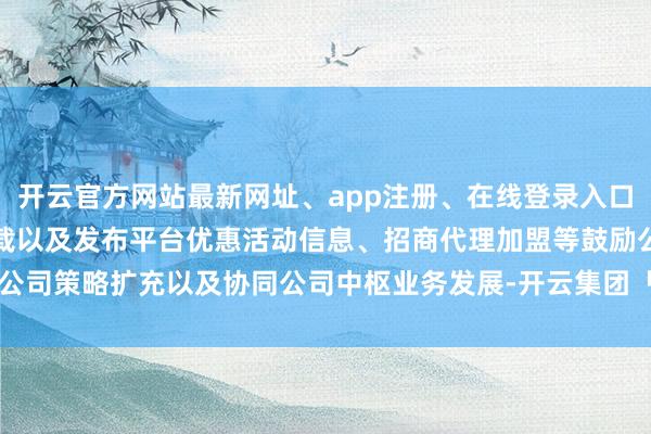 开云官方网站最新网址、app注册、在线登录入口、手机网页版、客户端下载以及发布平台优惠活动信息、招商代理加盟等鼓励公司策略扩充以及协同公司中枢业务发展-开云集团「中国」Kaiyun·官方网站